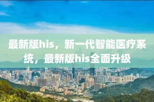最(zui)新版(ban)his，新(xin)一代(dai)智能醫療係(xi)統(tong)，最新版(ban)his全(quan)麵(mian)陞(sheng)級