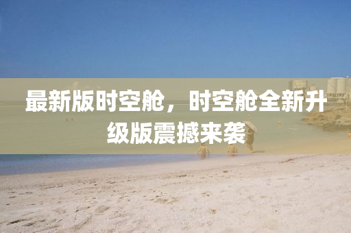 最新版(ban)時(shi)空艙(cang)，時空(kong)艙全(quan)新陞級(ji)版(ban)震撼來襲