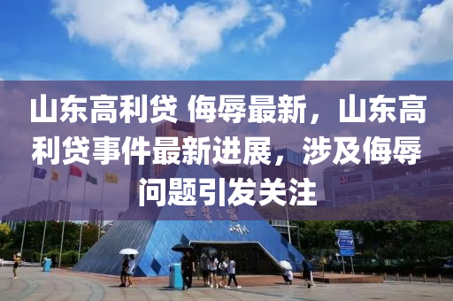 山東高利貸 侮辱最(zui)新，山東高利貸事(shi)件(jian)最(zui)新(xin)進展(zhan)，涉(she)及侮辱問題(ti)引(yin)髮關註