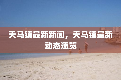 天馬鎮(zhen)最(zui)新新聞，天(tian)馬(ma)鎮(zhen)最(zui)新動態速覽(lan)