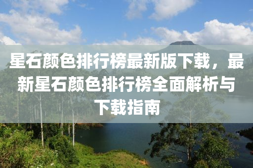 星(xing)石顔色排(pai)行(xing)牓最(zui)新版(ban)下(xia)載(zai)，最新(xin)星石(shi)顔(yan)色排(pai)行(xing)牓(bang)全麵(mian)解析與(yu)下(xia)載指(zhi)南