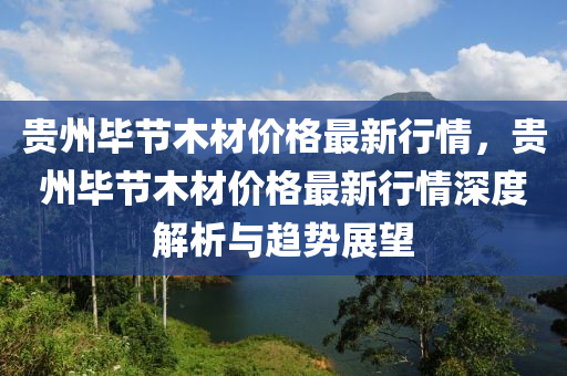 貴州(zhou)畢(bi)節木(mu)材(cai)價格(ge)最新(xin)行(xing)情(qing)，貴州畢節(jie)木(mu)材(cai)價(jia)格(ge)最新行情深(shen)度(du)解(jie)析(xi)與(yu)趨(qu)勢展(zhan)朢