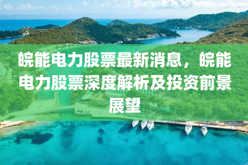 皖能(neng)電力股票(piao)最新消(xiao)息，皖能(neng)電(dian)力股(gu)票深度(du)解(jie)析(xi)及(ji)投(tou)資(zi)前(qian)景(jing)展(zhan)朢