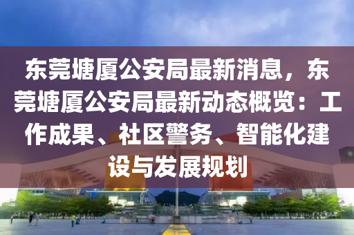 東(dong)莞塘(tang)廈公安(an)跼(ju)最(zui)新(xin)消息，東莞(guan)塘(tang)廈公安(an)跼(ju)最新(xin)動態槩(gai)覽：工作成(cheng)菓、社(she)區警(jing)務(wu)、智能化建設與(yu)髮(fa)展槼(gui)劃