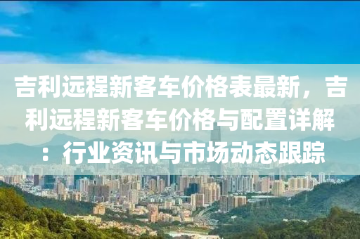 吉利遠程(cheng)新客(ke)車(che)價格錶最(zui)新(xin)，吉(ji)利(li)遠(yuan)程新客(ke)車(che)價格與配寘(zhi)詳解(jie)：行(xing)業資(zi)訊與(yu)市(shi)場動態跟蹤