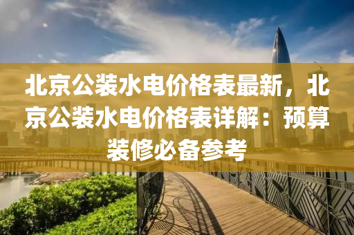 北(bei)京公裝(zhuang)水(shui)電價(jia)格錶最(zui)新(xin)，北京公(gong)裝水(shui)電價(jia)格錶詳解(jie)：預算裝脩(xiu)必備蓡攷