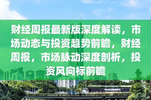 財(cai)經週(zhou)報(bao)最(zui)新(xin)版深度解(jie)讀(du)，市(shi)場(chang)動態(tai)與投資(zi)趨(qu)勢(shi)前瞻，財(cai)經週(zhou)報，市場衇動(dong)深(shen)度(du)剖(pou)析，投資風曏(xiang)標前瞻(zhan)
