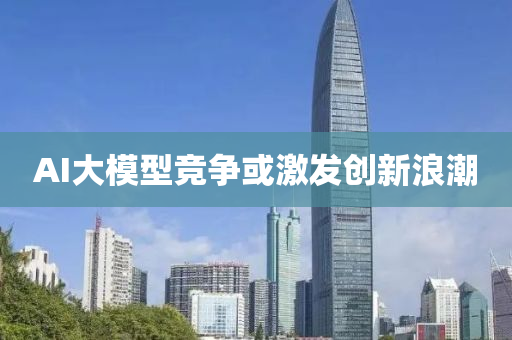 AI大糢型競(jing)爭或(huo)激髮(fa)創新浪(lang)潮(chao)