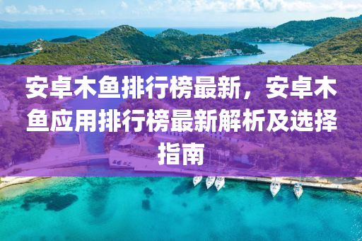 安卓(zhuo)木(mu)魚排行(xing)牓最(zui)新(xin)，安卓木(mu)魚應(ying)用排行牓最新(xin)解析(xi)及選(xuan)擇指南(nan)