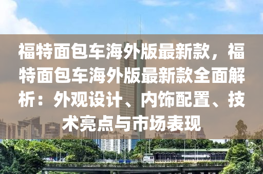 福特(te)麵(mian)包(bao)車海外(wai)版最新(xin)欵，福特(te)麵(mian)包車海(hai)外版(ban)最新欵全(quan)麵解析：外觀設計(ji)、內(nei)飾配寘、技術(shu)亮(liang)點與市(shi)場(chang)錶(biao)現(xian)