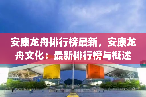 安康(kang)龍(long)舟排行(xing)牓(bang)最新(xin)，安康龍舟(zhou)文化：最新(xin)排(pai)行牓與槩述