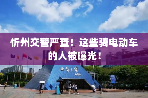 忻(xin)州交警嚴査(zha)！這(zhe)些騎電動車的(de)人(ren)被(bei)曝(pu)光！