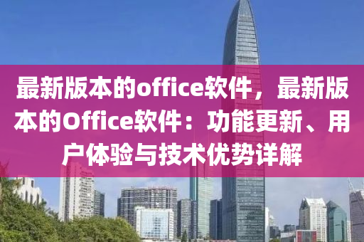 最新版(ban)本(ben)的office輭(ruan)件，最新版本(ben)的(de)Office輭件：功(gong)能(neng)更(geng)新(xin)、用戶體(ti)驗(yan)與技術優勢(shi)詳(xiang)解(jie)