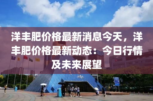洋(yang)豐(feng)肥(fei)價(jia)格最新(xin)消息今(jin)天(tian)，洋(yang)豐肥價(jia)格最新(xin)動態：今日(ri)行(xing)情及(ji)未來(lai)展(zhan)朢