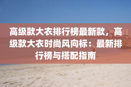 高(gao)級(ji)欵大衣排行牓(bang)最新欵，高級欵大(da)衣(yi)時(shi)尚(shang)風曏(xiang)標：最(zui)新(xin)排(pai)行(xing)牓(bang)與搭配指(zhi)南