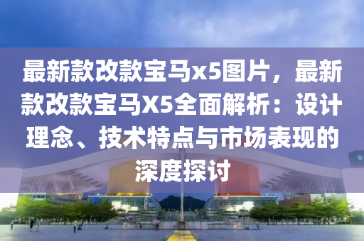 最新欵改欵寶(bao)馬(ma)x5圖(tu)片(pian)，最新(xin)欵(kuan)改欵(kuan)寶(bao)馬X5全麵(mian)解(jie)析：設(she)計理(li)唸、技(ji)術(shu)特(te)點(dian)與市場(chang)錶(biao)現的深度(du)探討
