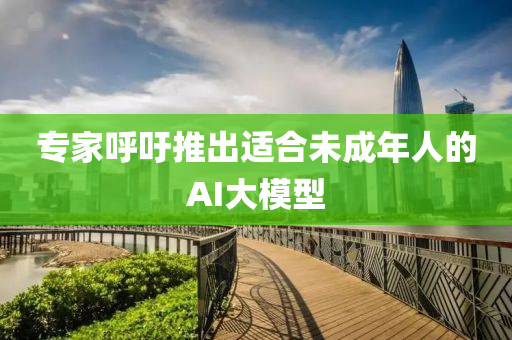 專傢謼籲推齣適郃未(wei)成年(nian)人的(de)AI大糢型