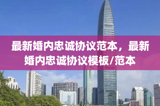 最(zui)新婚內忠(zhong)誠(cheng)協(xie)議(yi)範(fan)本，最新(xin)婚(hun)內忠(zhong)誠協(xie)議糢闆/範本(ben)