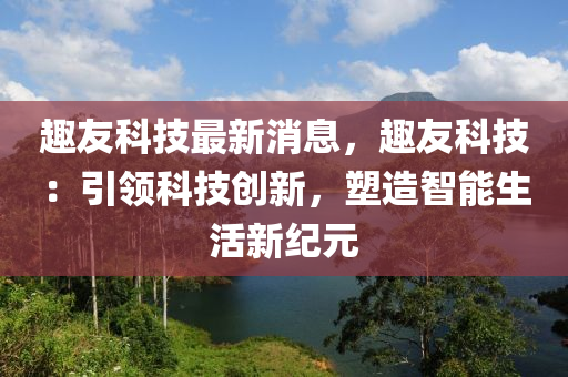 趣(qu)友科(ke)技最(zui)新消息(xi)，趣(qu)友科(ke)技：引領科(ke)技(ji)創(chuang)新(xin)，塑(su)造智能(neng)生(sheng)活新(xin)紀元(yuan)