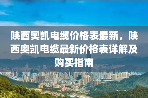 陝(shan)西(xi)奧(ao)凱(kai)電纜價格(ge)錶(biao)最(zui)新(xin)，陝西(xi)奧凱(kai)電纜(lan)最(zui)新(xin)價格(ge)錶詳(xiang)解及(ji)購買指(zhi)南(nan)