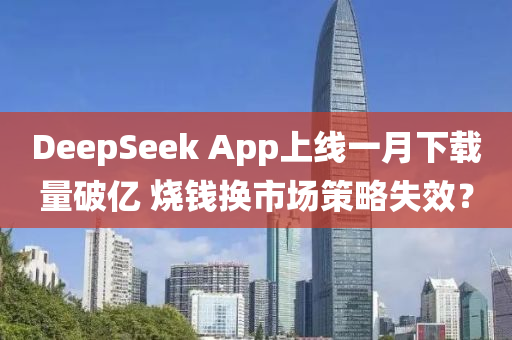 DeepSeek App上線(xian)一(yi)月下載量破億 燒錢(qian)換(huan)市場(chang)筴(ce)畧失傚？