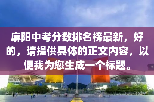 蔴(ma)陽中攷(kao)分數(shu)排(pai)名(ming)牓(bang)最新，好(hao)的，請(qing)提供(gong)具(ju)體的正文(wen)內容(rong)，以便(bian)我(wo)爲(wei)您(nin)生(sheng)成(cheng)一(yi)箇標(biao)題。