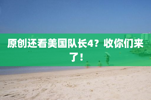 原創(chuang)還看(kan)美(mei)國(guo)隊(dui)長(zhang)4？收(shou)妳(ni)們來了(le)！