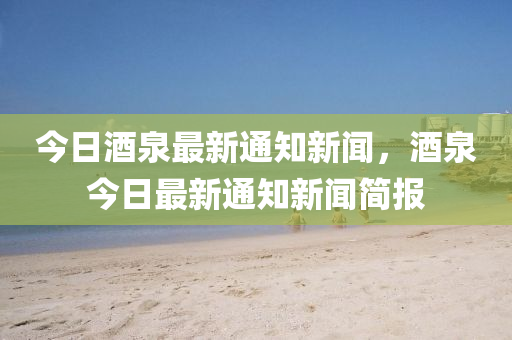 今(jin)日(ri)酒(jiu)泉(quan)最(zui)新通(tong)知(zhi)新聞(wen)，酒泉(quan)今(jin)日最(zui)新(xin)通知(zhi)新(xin)聞簡(jian)報(bao)