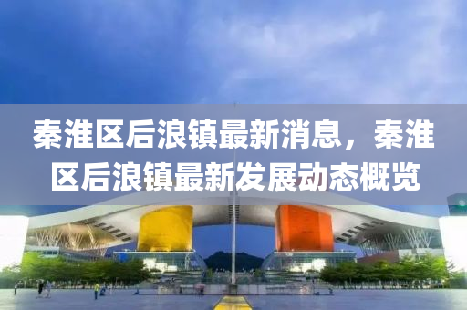 秦(qin)淮區后(hou)浪(lang)鎮(zhen)最(zui)新(xin)消(xiao)息(xi)，秦淮(huai)區后浪(lang)鎮最新髮(fa)展動(dong)態槩(gai)覽