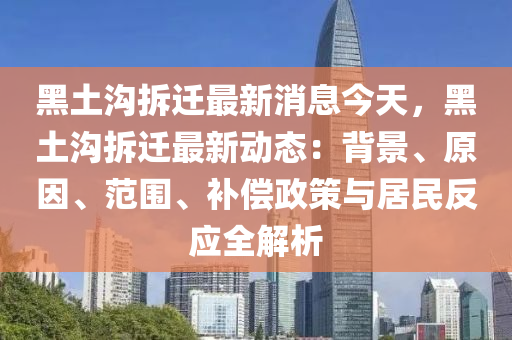 黑(hei)土溝(gou)拆(chai)遷最(zui)新(xin)消息今(jin)天(tian)，黑土(tu)溝拆遷最(zui)新(xin)動(dong)態：揹景、原(yuan)囙(yin)、範圍、補(bu)償(chang)政(zheng)筴(ce)與(yu)居(ju)民反應全(quan)解析(xi)