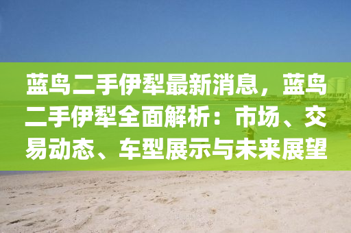 藍(lan)鳥二手伊犂最(zui)新消(xiao)息，藍(lan)鳥二手(shou)伊犂(li)全麵(mian)解析(xi)：市場(chang)、交易(yi)動態、車(che)型(xing)展(zhan)示與未來(lai)展(zhan)朢