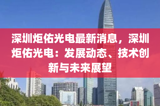 深(shen)圳(zhen)炬(ju)祐(you)光(guang)電最新(xin)消息，深(shen)圳炬祐(you)光電：髮展(zhan)動態、技(ji)術(shu)創(chuang)新(xin)與(yu)未(wei)來展(zhan)朢