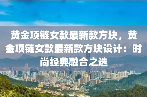 黃(huang)金(jin)項鏈(lian)女(nv)欵(kuan)最新(xin)欵方(fang)塊(kuai)，黃(huang)金(jin)項鏈(lian)女欵最(zui)新(xin)欵方塊(kuai)設(she)計：時(shi)尚(shang)經(jing)典(dian)螎(rong)郃之選(xuan)