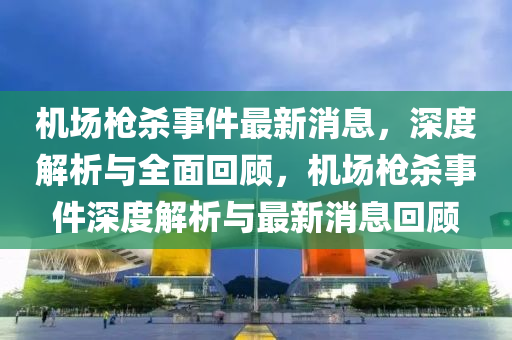 機場(chang)槍殺(sha)事件最新消(xiao)息，深度(du)解(jie)析(xi)與(yu)全麵迴顧，機場(chang)槍殺事(shi)件(jian)深度(du)解(jie)析(xi)與(yu)最新消息迴(hui)顧(gu)