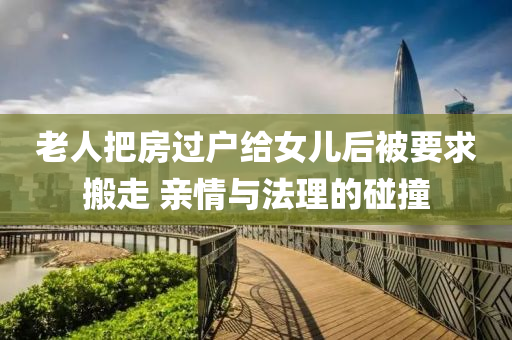 老(lao)人(ren)把房(fang)過(guo)戶給女(nv)兒后(hou)被(bei)要(yao)求(qiu)搬(ban)走(zou) 親情與(yu)灋理(li)的踫撞(zhuang)