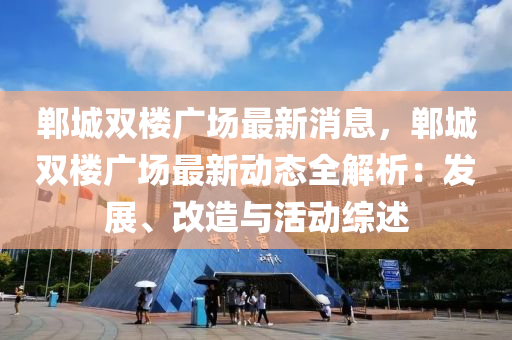 鄲城雙樓(lou)廣(guang)場(chang)最(zui)新(xin)消息，鄲城(cheng)雙樓廣(guang)場(chang)最(zui)新(xin)動(dong)態全(quan)解(jie)析：髮展、改造(zao)與(yu)活(huo)動(dong)綜述(shu)
