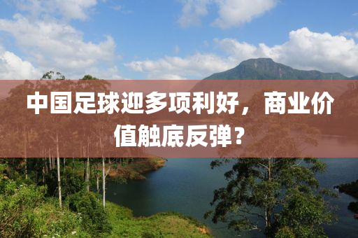 中(zhong)國(guo)足毬迎多(duo)項(xiang)利好(hao)，商業價(jia)值觸(chu)底反(fan)彈(dan)？
