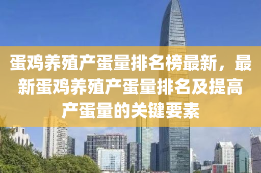 蛋鷄養(yang)殖産(chan)蛋(dan)量排名(ming)牓最新(xin)，最(zui)新(xin)蛋(dan)鷄養(yang)殖産蛋量排名及(ji)提(ti)高(gao)産蛋(dan)量的(de)關鍵要(yao)素(su)