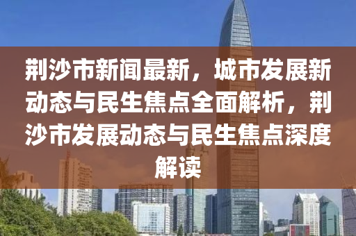 荊(jing)沙(sha)市(shi)新聞(wen)最(zui)新(xin)，城(cheng)市髮展新(xin)動態(tai)與(yu)民(min)生(sheng)焦點全麵(mian)解(jie)析，荊(jing)沙市(shi)髮展(zhan)動態(tai)與民生(sheng)焦(jiao)點深(shen)度(du)解讀(du)