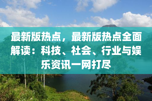 最(zui)新(xin)版(ban)熱點，最(zui)新版(ban)熱點全(quan)麵(mian)解(jie)讀(du)：科(ke)技、社會、行(xing)業(ye)與(yu)娛(yu)樂(le)資訊(xun)一(yi)網打儘
