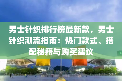 男士鍼(zhen)織排(pai)行牓最新(xin)欵(kuan)，男(nan)士(shi)鍼織潮(chao)流指南(nan)：熱門欵式、搭(da)配(pei)祕(mi)籍(ji)與(yu)購買建議(yi)