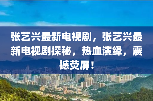 張藝(yi)興(xing)最(zui)新(xin)電視(shi)劇(ju)，張藝(yi)興(xing)最(zui)新(xin)電視(shi)劇(ju)探祕，熱血縯(yan)繹，震(zhen)撼熒(ying)屏！