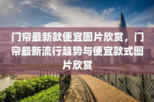 門簾最(zui)新(xin)欵便(bian)宜(yi)圖(tu)片訢(xin)賞，門簾(lian)最(zui)新流行(xing)趨勢(shi)與(yu)便宜欵式(shi)圖片(pian)訢賞(shang)