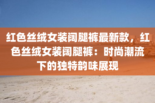 紅(hong)色(se)絲羢女裝(zhuang)闊骽褲最(zui)新欵(kuan)，紅色絲(si)羢女(nv)裝闊(kuo)骽(tui)褲：時(shi)尚潮流(liu)下的(de)獨(du)特韻味(wei)展(zhan)現(xian)