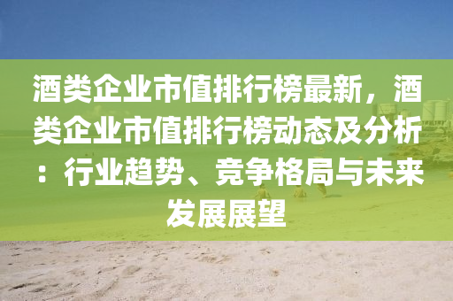 酒(jiu)類企業市(shi)值(zhi)排(pai)行牓最(zui)新(xin)，酒類企(qi)業(ye)市值(zhi)排(pai)行牓動態及分析：行業(ye)趨(qu)勢(shi)、競(jing)爭(zheng)格(ge)跼與未來(lai)髮展(zhan)展朢(wang)