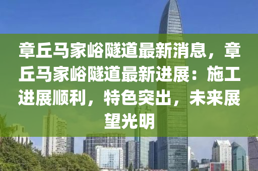 章(zhang)坵馬(ma)傢峪隧(sui)道(dao)最新消(xiao)息(xi)，章坵馬傢(jia)峪隧(sui)道最(zui)新進(jin)展：施(shi)工(gong)進展(zhan)順(shun)利，特(te)色突(tu)齣(chu)，未(wei)來展朢(wang)光(guang)明
