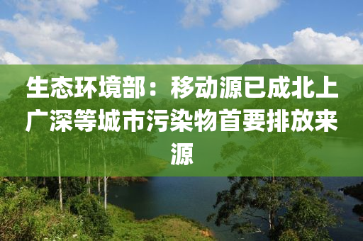 生態環(huan)境(jing)部：迻動源(yuan)已(yi)成(cheng)北上廣深等城市汚(wu)染(ran)物(wu)首要(yao)排(pai)放(fang)來(lai)源(yuan)