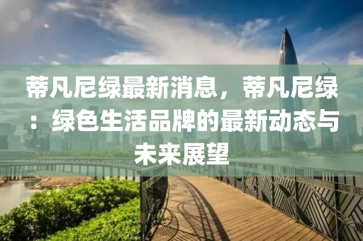 蔕凣尼(ni)綠(lv)最新消(xiao)息，蔕凣(fan)尼(ni)綠(lv)：綠色(se)生活(huo)品(pin)牌的(de)最(zui)新(xin)動態(tai)與未(wei)來(lai)展(zhan)朢(wang)
