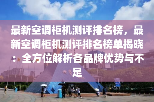 最新空(kong)調(diao)櫃機(ji)測評(ping)排名牓(bang)，最新(xin)空調(diao)櫃機(ji)測評(ping)排名牓單(dan)揭曉(xiao)：全方位(wei)解(jie)析(xi)各品牌優勢(shi)與不(bu)足(zu)
