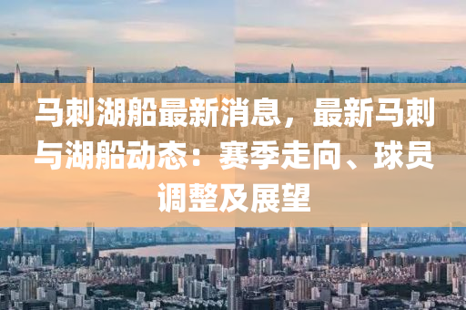 馬(ma)刺(ci)湖舩最(zui)新消(xiao)息，最新馬(ma)刺與(yu)湖(hu)舩動態：賽季走(zou)曏、毬員調(diao)整及展朢